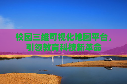 校园三维可视化地图平台，引领教育科技新革命